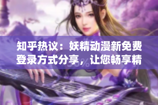 知乎热议：妖精动漫新免费登录方式分享，让您畅享精彩动画世界！(1)