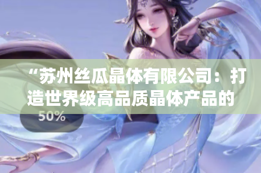 “苏州丝瓜晶体有限公司：打造世界级高品质晶体产品的承诺”(1)