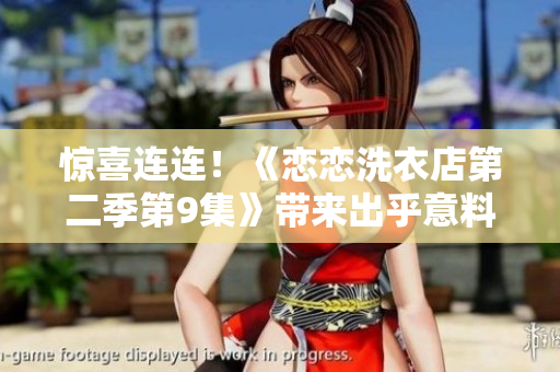 惊喜连连！《恋恋洗衣店第二季第9集》带来出乎意料的剧情发展
