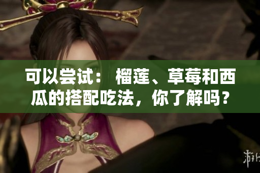 可以尝试： 榴莲、草莓和西瓜的搭配吃法，你了解吗？