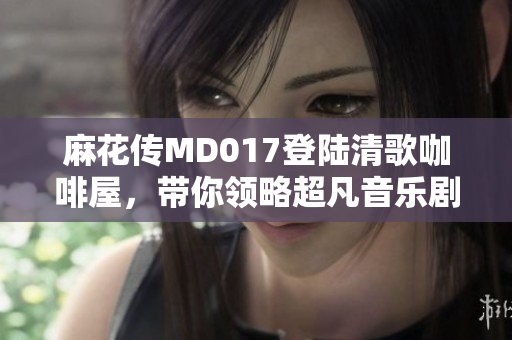 麻花传MD017登陆清歌咖啡屋，带你领略超凡音乐剧之美