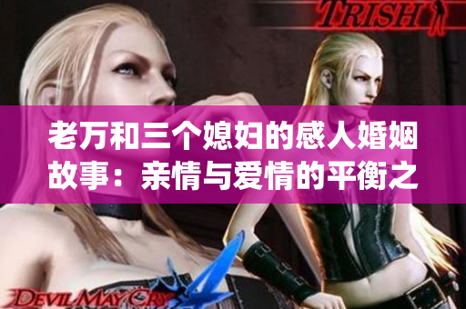 老万和三个媳妇的感人婚姻故事：亲情与爱情的平衡之道(1)