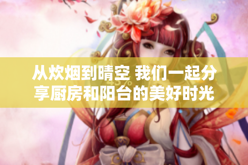 从炊烟到晴空 我们一起分享厨房和阳台的美好时光