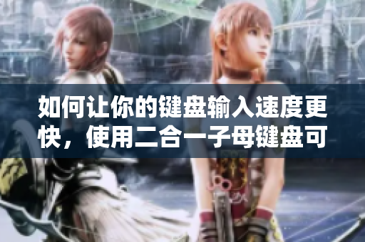 如何让你的键盘输入速度更快，使用二合一子母键盘可能是一个好的选择