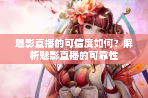魅影直播的可信度如何？解析魅影直播的可靠性