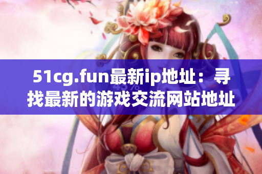 51cg.fun最新ip地址：寻找最新的游戏交流网站地址