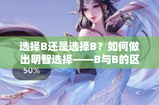 选择B还是选择B？如何做出明智选择——B与B的区别解析