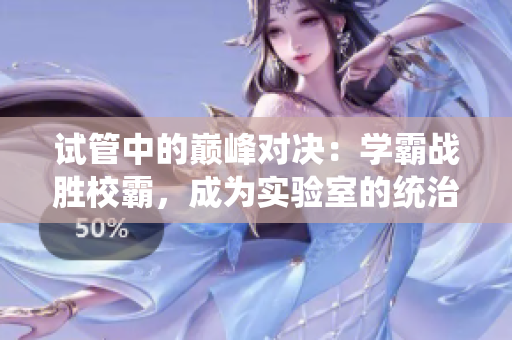 试管中的巅峰对决：学霸战胜校霸，成为实验室的统治者