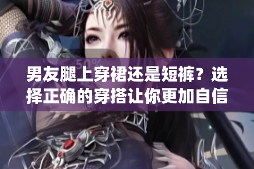 男友腿上穿裙还是短裤？选择正确的穿搭让你更加自信！(1)
