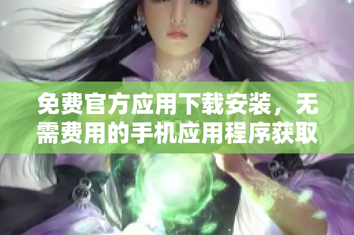 免费官方应用下载安装，无需费用的手机应用程序获取