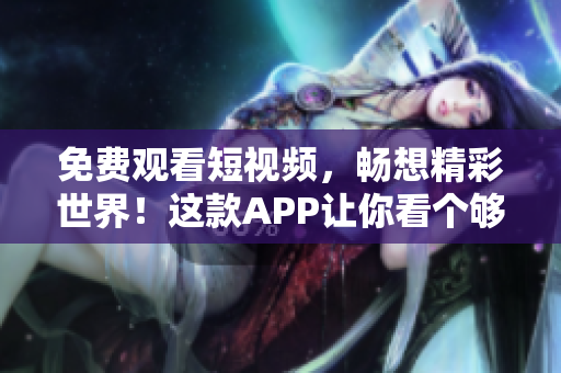 免费观看短视频，畅想精彩世界！这款APP让你看个够