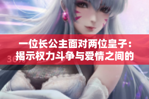 一位长公主面对两位皇子：揭示权力斗争与爱情之间的博弈