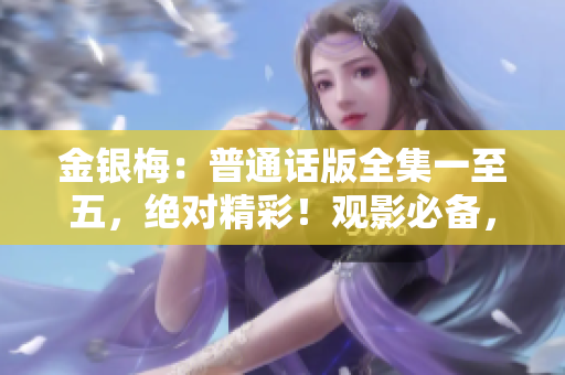 金银梅：普通话版全集一至五，绝对精彩！观影必备，别错过这部经典。