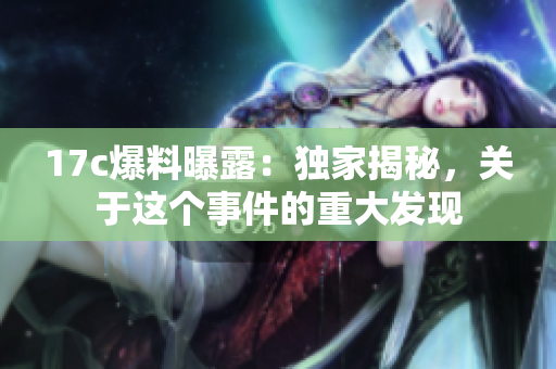 17c爆料曝露：独家揭秘，关于这个事件的重大发现