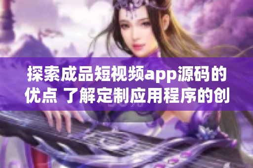 探索成品短视频app源码的优点 了解定制应用程序的创新途径(1)