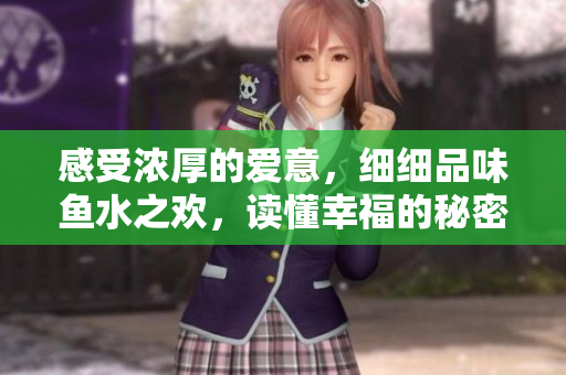 感受浓厚的爱意，细细品味鱼水之欢，读懂幸福的秘密：细节。