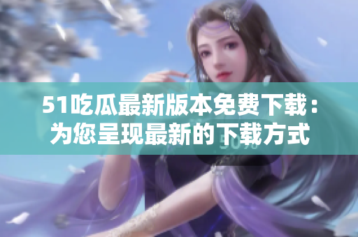 51吃瓜最新版本免费下载：为您呈现最新的下载方式
