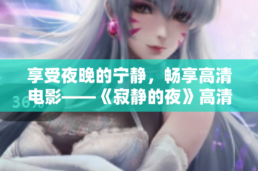 享受夜晚的宁静，畅享高清电影——《寂静的夜》高清观影体验