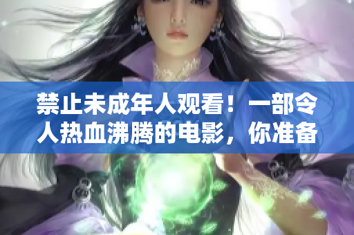 禁止未成年人观看！一部令人热血沸腾的电影，你准备好了吗？