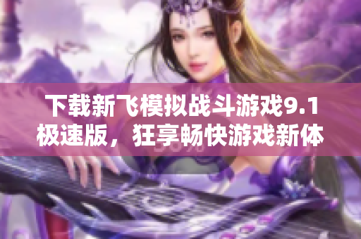 下载新飞模拟战斗游戏9.1极速版，狂享畅快游戏新体验！