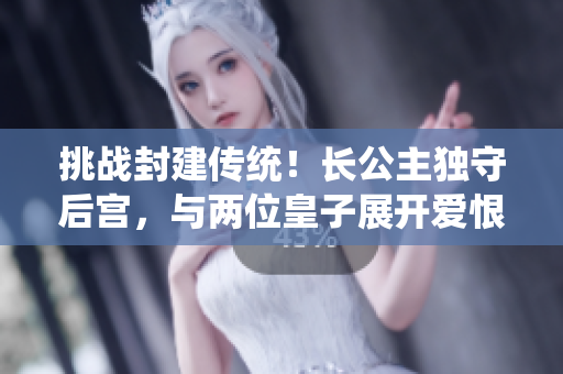 挑战封建传统！长公主独守后宫，与两位皇子展开爱恨情仇