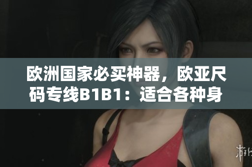 欧洲国家必买神器，欧亚尺码专线B1B1：适合各种身材与需求！