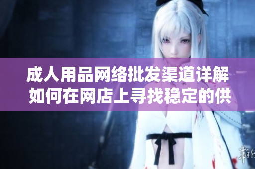 成人用品网络批发渠道详解 如何在网店上寻找稳定的供应商(1)