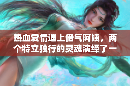 热血爱情遇上倍气阿姨，两个特立独行的灵魂演绎了一段动情之旅