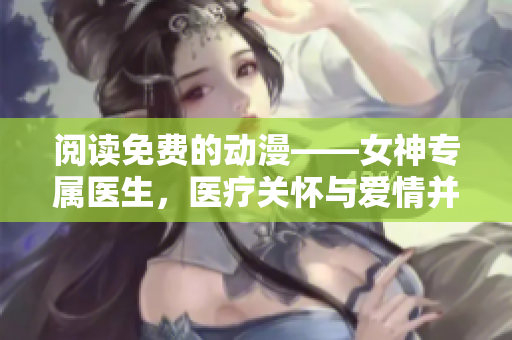 阅读免费的动漫——女神专属医生，医疗关怀与爱情并存
