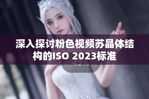 深入探讨粉色视频苏晶体结构的ISO 2023标准