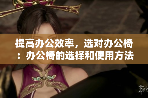 提高办公效率，选对办公椅：办公椅的选择和使用方法需要注意什么？