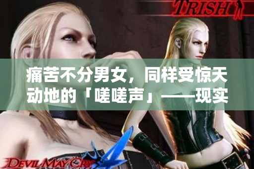 痛苦不分男女，同样受惊天动地的「嗟嗟声」——现实生活中的疼痛声效应揭秘