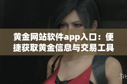 黄金网站软件app入口：便捷获取黄金信息与交易工具 (1)