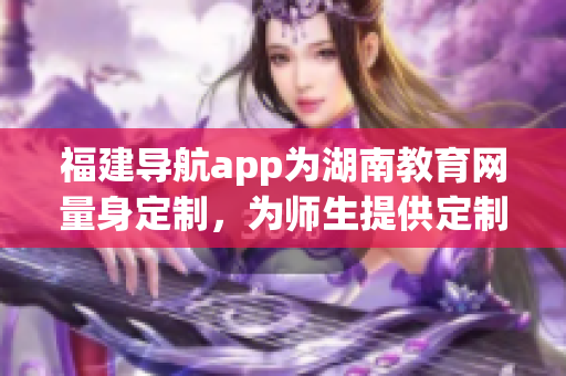 福建导航app为湖南教育网量身定制，为师生提供定制化服务