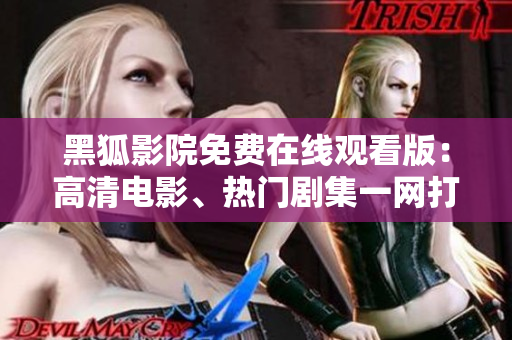 黑狐影院免费在线观看版：高清电影、热门剧集一网打尽