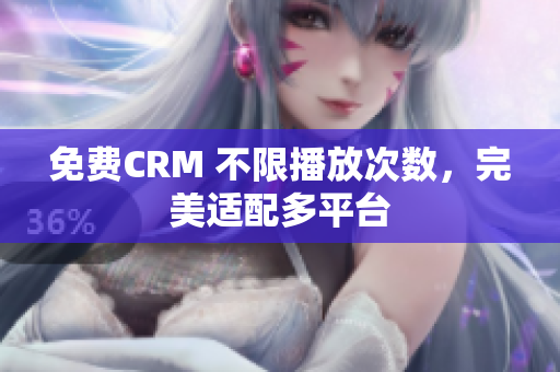免费CRM 不限播放次数，完美适配多平台