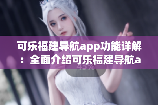 可乐福建导航app功能详解：全面介绍可乐福建导航app的各项功能(1)