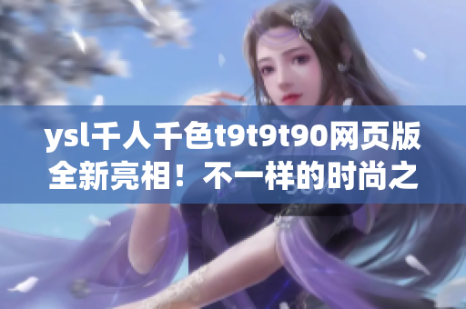 ysl千人千色t9t9t90网页版全新亮相！不一样的时尚之旅，尽在ysl官方网站
