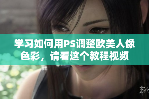学习如何用PS调整欧美人像色彩，请看这个教程视频