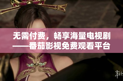 无需付费，畅享海量电视剧——番茄影视免费观看平台
