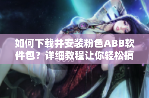 如何下载并安装粉色ABB软件包？详细教程让你轻松搞定