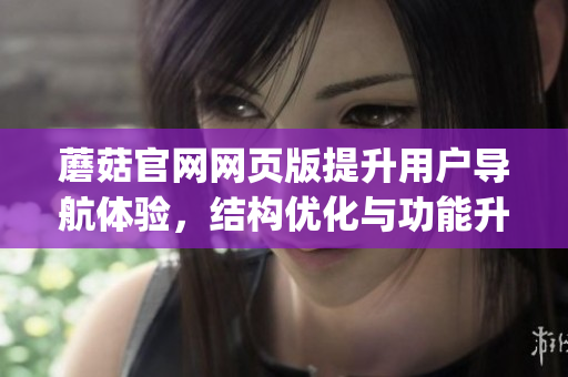 蘑菇官网网页版提升用户导航体验，结构优化与功能升级完善(1)
