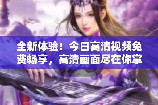 全新体验！今日高清视频免费畅享，高清画面尽在你掌握！