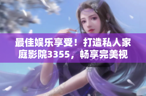最佳娱乐享受！打造私人家庭影院3355，畅享完美视听之旅