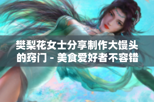 樊梨花女士分享制作大馒头的窍门 - 美食爱好者不容错过的厨艺技巧