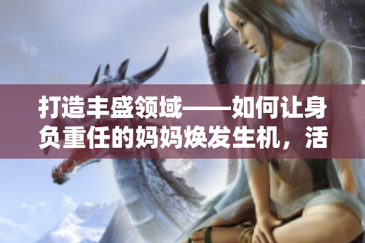 打造丰盛领域——如何让身负重任的妈妈焕发生机，活力满满？