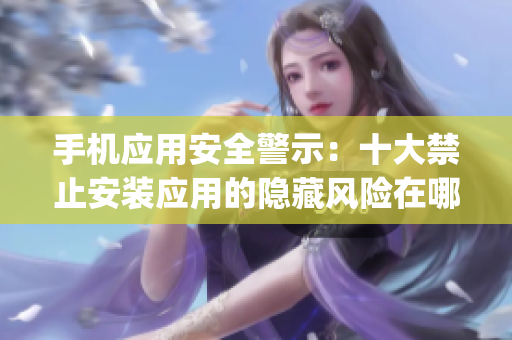手机应用安全警示：十大禁止安装应用的隐藏风险在哪里？(1)