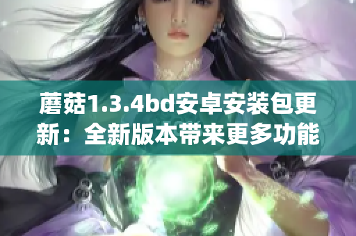 蘑菇1.3.4bd安卓安装包更新：全新版本带来更多功能和稳定性提升(1)