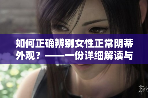 如何正确辨别女性正常阴蒂外观？——一份详细解读与参考图片