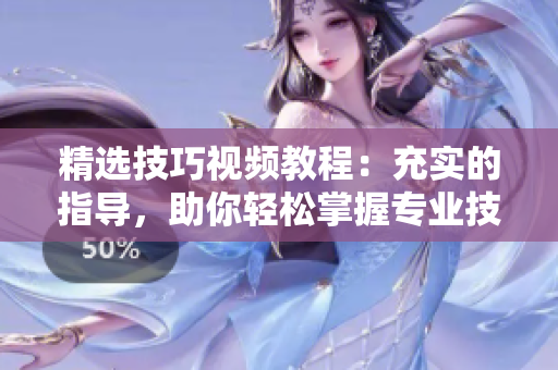 精选技巧视频教程：充实的指导，助你轻松掌握专业技能